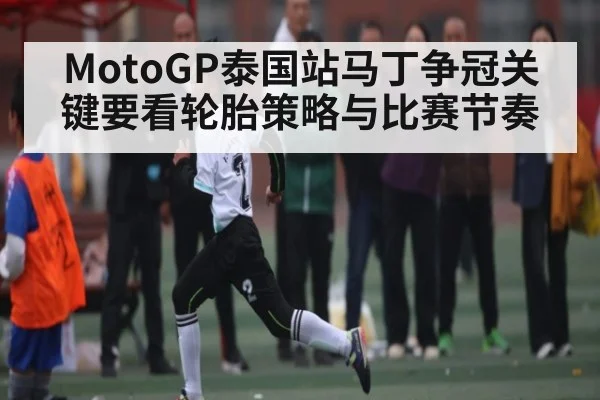 MotoGP泰国站马丁争冠关键要看轮胎策略与比赛节奏