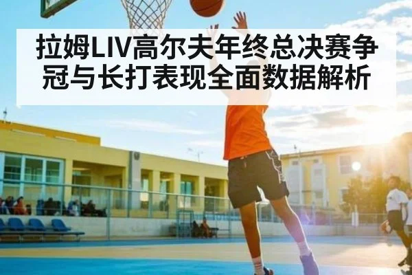 拉姆LIV高尔夫年终总决赛争冠与长打表现全面数据解析