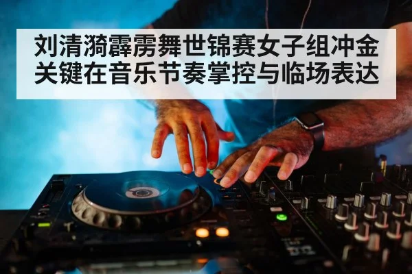 刘清漪霹雳舞世锦赛女子组冲金关键在音乐节奏掌控与临场表达