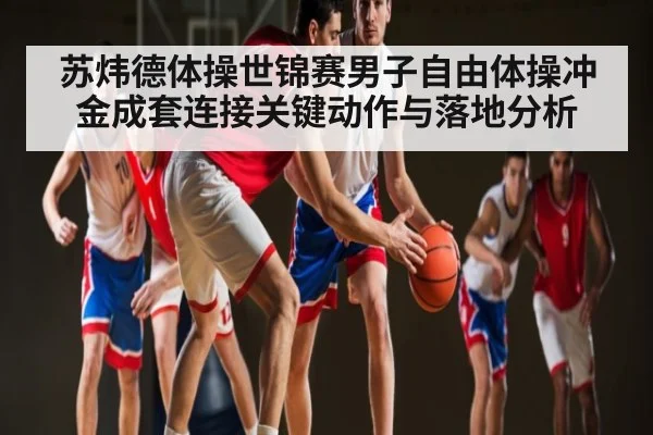 苏炜德体操世锦赛男子自由体操冲金成套连接关键动作与落地分析